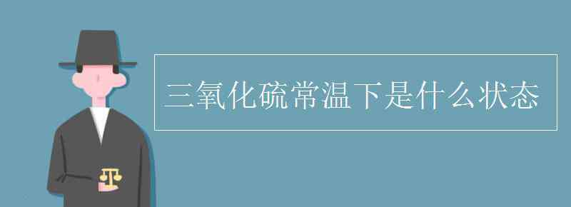 三氧化硫常温下是什么状态 三氧化硫常温下是什么状态