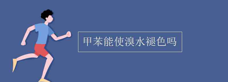 苯能使溴水褪色吗 甲苯能使溴水褪色吗