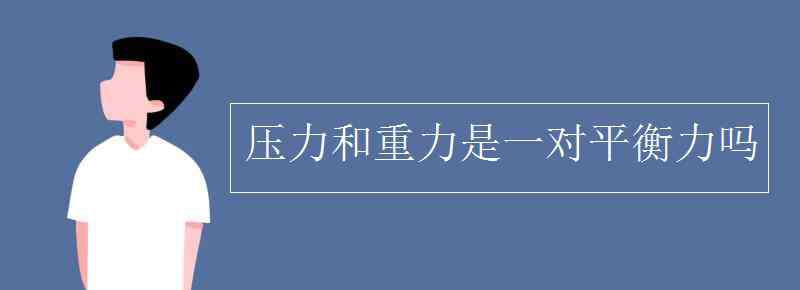 压力与重力的区别 压力和重力是一对平衡力吗