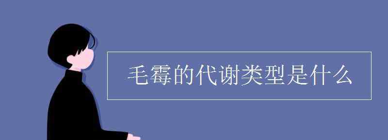 代谢类型有哪些 毛霉的代谢类型是什么