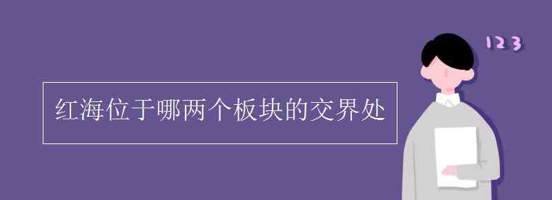 红海位于哪两个板块的交界处 红海位于哪两个板块的交界处