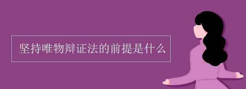 坚持唯物辩证法的前提 坚持唯物辩证法的前提是什么