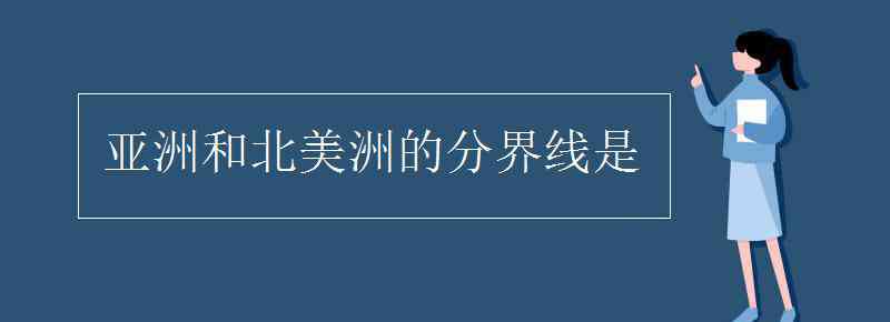 亚洲与北美洲的分界线是 亚洲和北美洲的分界线是