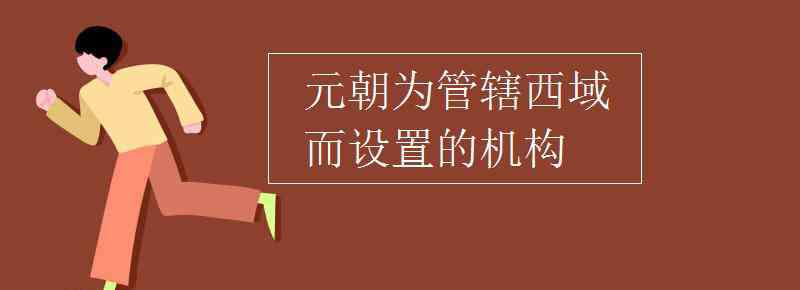 宣政院 元朝为管辖西域而设置的机构