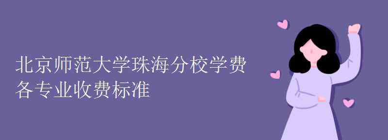 北师大珠海分校学费 北京师范大学珠海分校学费各专业收费标准