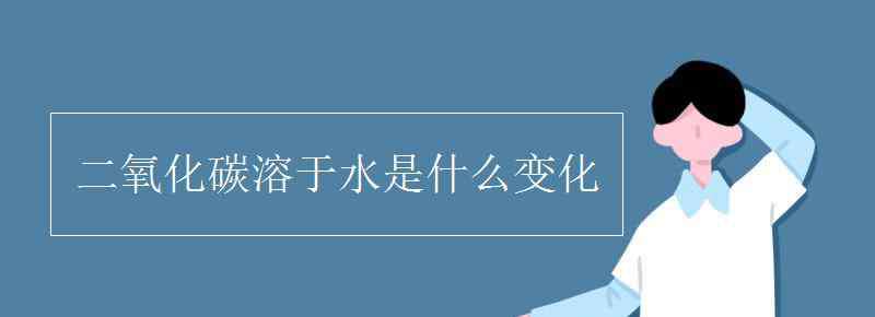 二氧化碳溶于水 二氧化碳溶于水是什么变化