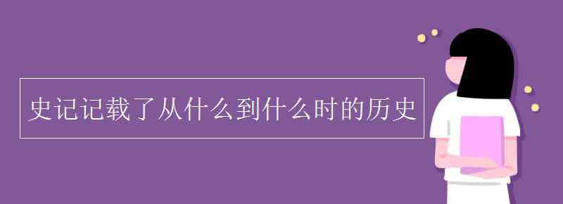 史记记载了从什么到什么时的历史 史记记载了从什么到什么时的历史