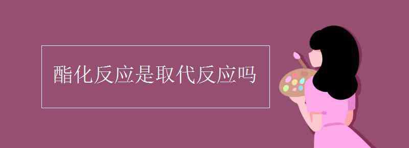 酯化反应是取代反应吗 酯化反应是取代反应吗