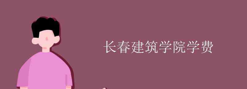 长春建筑学院学费 长春建筑学院学费