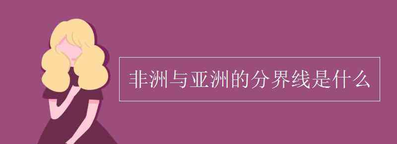 亚洲与非洲的分界线是什么 非洲与亚洲的分界线是什么