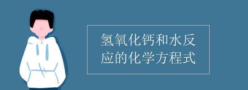 氢氧化钙和水反应的化学方程式 氢氧化钙和水反应的化学方程式