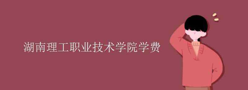 湖南理工职业技术学院 湖南理工职业技术学院学费