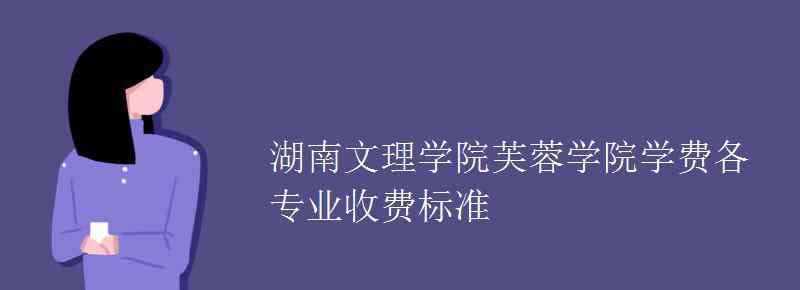 湖南文理学院芙蓉学院 湖南文理学院芙蓉学院学费各专业收费标准