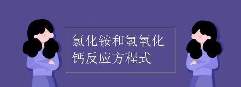 氯化铵和氢氧化钙反应方程式 氯化铵和氢氧化钙反应方程式