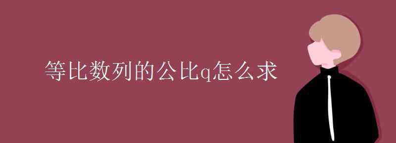 公比q怎么求 等比数列的公比q怎么求