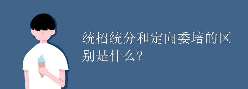 统分 统招统分和定向委培的区别是什么?