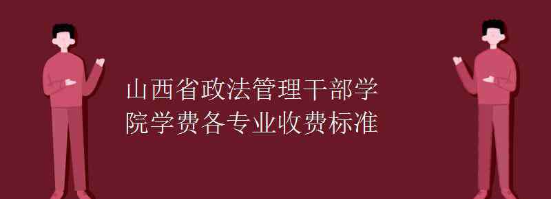 山西政法管理干部学院 山西省政法管理干部学院学费各专业收费标准