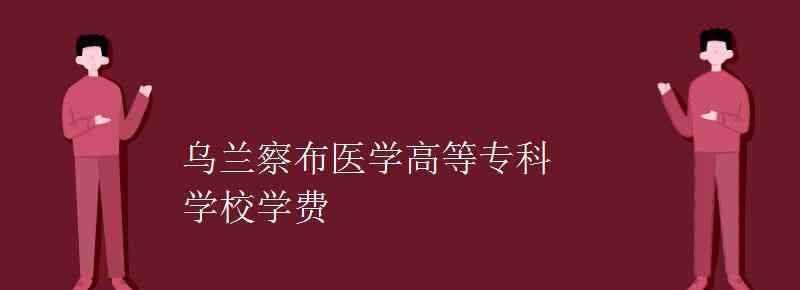 乌兰察布医学高等专科学校 乌兰察布医学高等专科学校学费