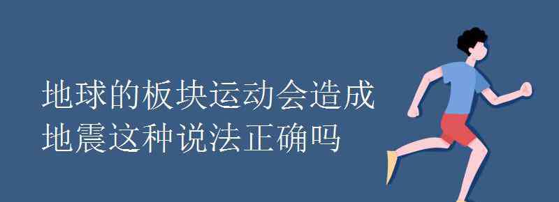 地震板块 地球的板块运动会造成地震这种说法正确吗