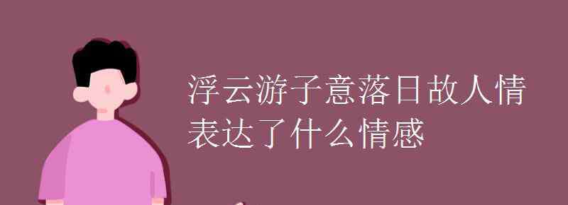 浮云游子意落日故人情 浮云游子意落日故人情表达了什么情感