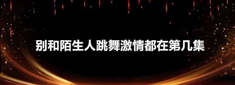 别和陌生人跳舞电视剧 别和陌生人跳舞激情都在第几集