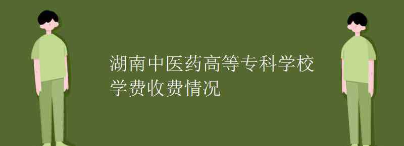 湖南中医药高等专科 湖南中医药高等专科学校学费收费情况