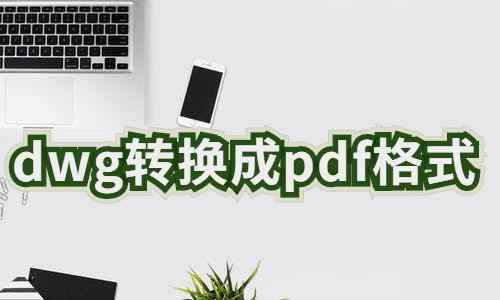 dwg怎么转换成pdf格式 dwg怎么转换成pdf格式？有详细教程吗？