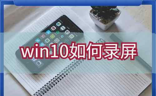win10录屏工具 win10如何录屏？求一款操作简单方便的录屏工具