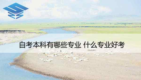本科一般什么专业好 自考本科有哪些专业 什么专业好考