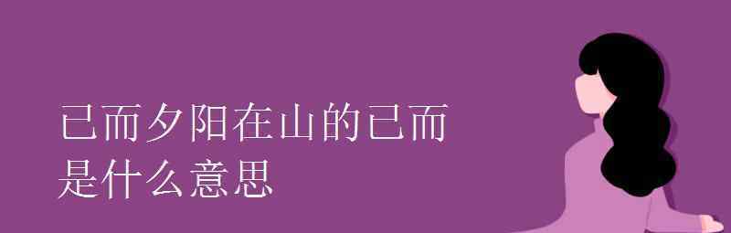 语文知识：已而夕阳在山的已而是什么意思 事情的详情始末是怎么样了！