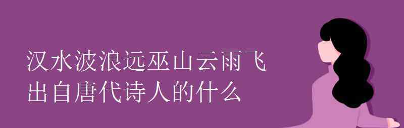 语文知识：汉水波浪远巫山云雨飞出自唐代诗人的什么 事情经过真相揭秘！