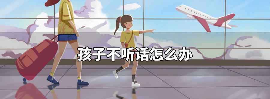 孩子不听话怎么办