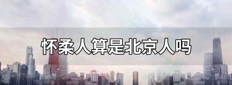 怀柔人算是北京人吗