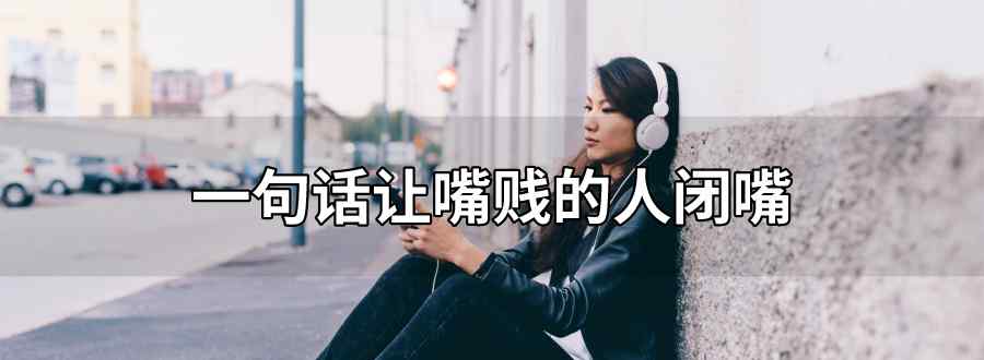一句话让嘴贱的人闭嘴