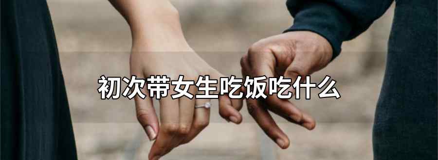 初次带女生吃饭吃什么