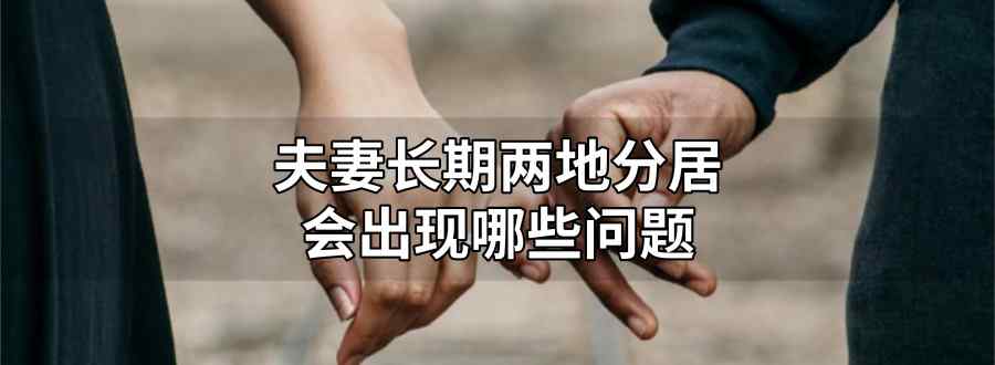 夫妻长期两地分居会出现哪些问题