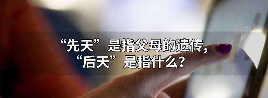 "“先天”是指父母的遗传 那“后天”是什么 "