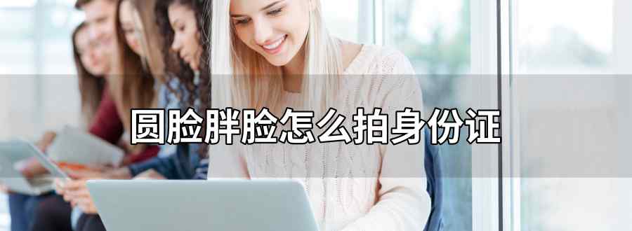 圆脸胖脸怎么拍身份证