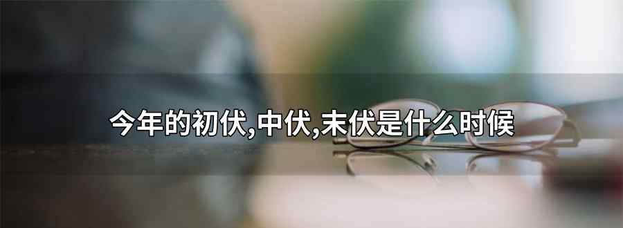 "今年的初伏 中伏 末伏是什么时候 "