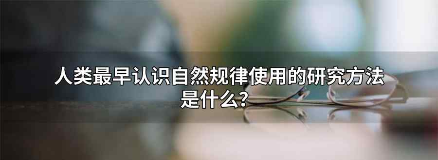 "人类最早认识自然规律使用的研究方法是 "
