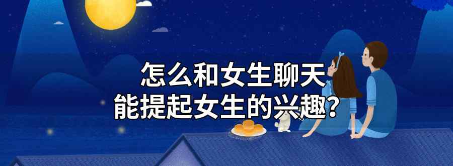 怎么和女生聊天 才能提起女生的兴趣