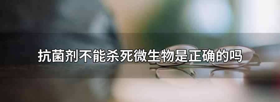 抗菌剂不能杀死微生物 只能抑制