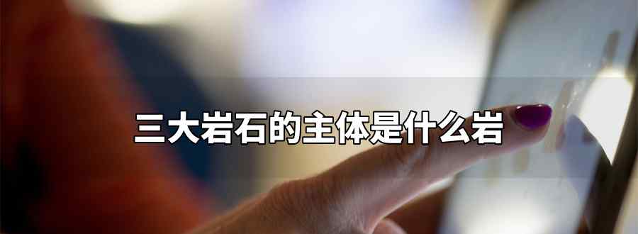 三大岩石的主体是什么岩