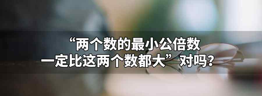 两个数的最小公倍数一定比这两个数都大