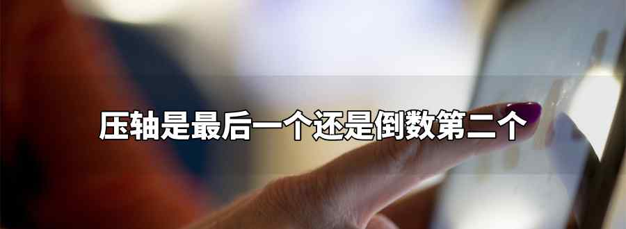 压轴是最后一个还是倒数第二个