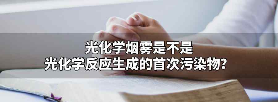 光化学烟雾是光化学反应生成的首次污染物
