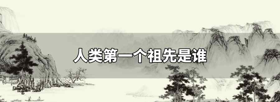 人类第一个祖先是谁