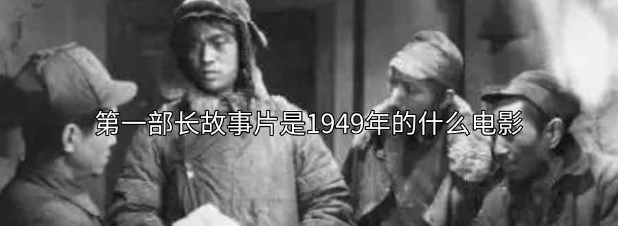 第一部长故事片是1949年的什么电影