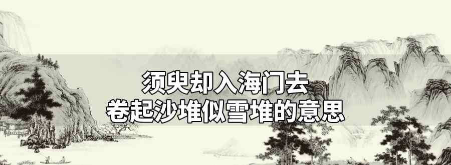 须臾却入海门去卷起沙堆似雪堆的意思
