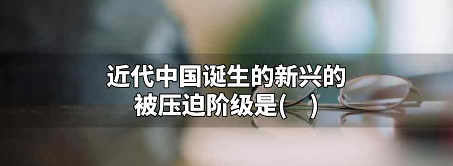 近代中国诞生的新兴的被迫阶级是什么